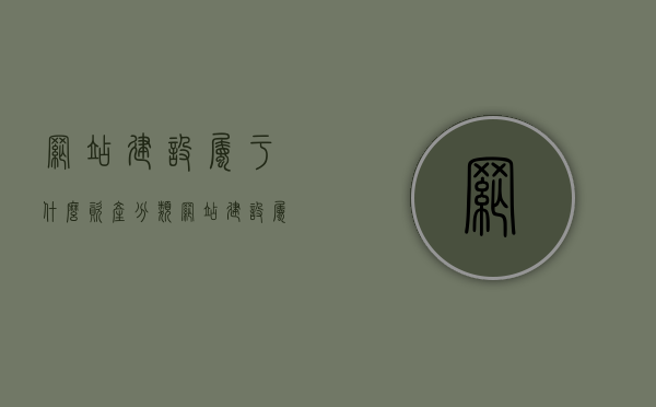 网站建设属于什么资产分类（网站建设属于无形资产吗），网站建设属于哪类资产分类，网站建设是否为无形资产？，网站建设，资产分类与无形资产的界定