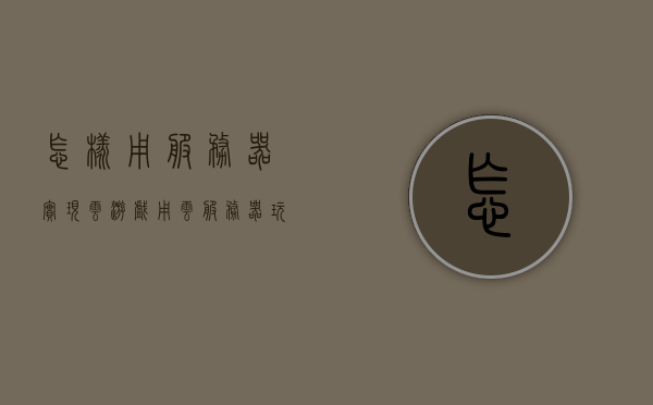 怎样用服务器实现云游戏（用云服务器玩游戏是什么体验），云服务器实现云游戏，体验与操作指南，云服务器实现云游戏，操作指南及体验分享，云服务器实现云游戏，操作指南、体验分享与游戏感受探索，云服务器实现云游戏，操作指南、体验分享与游戏感受探索全解析，云服务器实现云游戏，操作指南、体验分享与游戏感受全解析