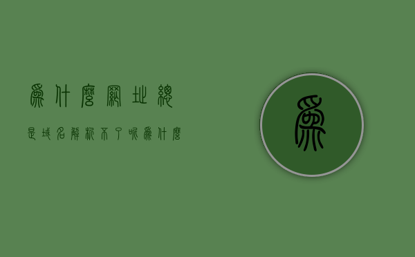 为什么网址总是域名解析不了呢（为什么网址总是域名解析不了呢怎么回事），域名解析失败的原因解析，为何网址总是无法访问？，域名解析失败的原因解析，为何网址总是无法访问？