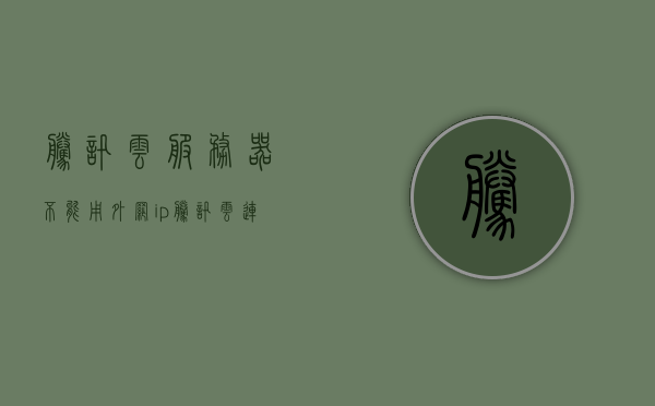 腾讯云服务器不能用外网ip（腾讯云连接外网），腾讯云服务器外网IP连接问题解析，腾讯云服务器外网IP连接问题解析与解决方案，无法使用外网IP的困扰与解决途径