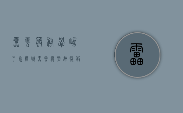雷云服务器崩了怎么办（雷云无法连接服务器怎么办），雷云服务器故障应对指南，解决雷云无法连接服务器的问题