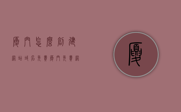 厦门怎么创建网站域名免费（厦门免费网站建站模板），厦门免费网站域名创建与建站模板攻略，厦门免费网站域名创建与建站模板攻略，域名申请及建站指南，厦门免费网站域名创建与建站模板攻略，域名申请及建站指南，厦门免费网站域名创建攻略，建站模板与域名申请指南，厦门免费网站域名创建与建站模板全攻略，域名申请、建站指南一体化服务，厦门免费网站域名创建与建站模板全攻略，域名申请、建站指南一体化服务，厦门免费网站域名创建与建站模板一体化攻略，域名申请、建站指南全解析