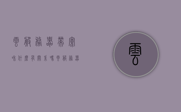 云服务器带宽和什么有关系吗（云服务器带宽1m够用吗），云服务器带宽详解，影响因素及带宽选择建议，云服务器带宽详解，影响因素、选择建议及1M带宽是否够用探讨