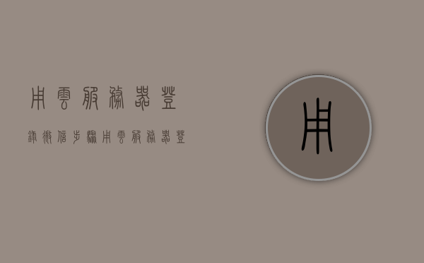 用云服务器登录微信步骤（用云服务器登录微信步骤），云服务器登录微信详细步骤指南，云服务器登录微信详细步骤教程，从注册到成功登录的全方位指南，云服务器登录微信全流程指南，从注册到成功登录的详细步骤教程，云服务器登录微信全流程详解，从注册到成功登录的全方位指南，云服务器登录微信全流程详解，从注册到成功登录的全方位指南，云服务器登录微信全流程详解，从注册到成功登录的全方位指南（图文教程），云服务器登录微信全流程详解，图文教程引导你轻松完成注册与登录