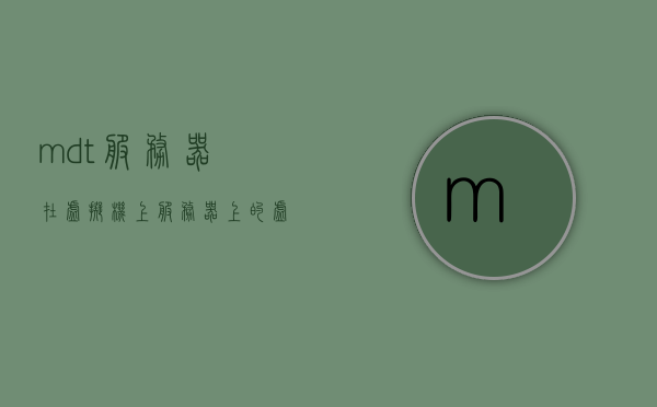mdt服务器在虚拟机上（服务器上的虚拟机），MDT服务器在虚拟机上的部署与运用，虚拟机上的MDT服务器部署与应用探讨，虚拟机上 MDT 服务器的部署与应用探讨，部署流程与运用实践，虚拟机上MDT服务器的部署与应用实践探讨，部署流程与运用实践指南