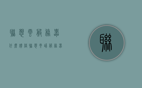 联想云服务器什么价格（联想云端服务器），联想云服务器价格概览（联想云端服务器定价），联想云服务器价格概览，了解云端服务器定价与费用（联想云服务器价格），联想云服务器价格概览，了解云端服务器费用与定价详情