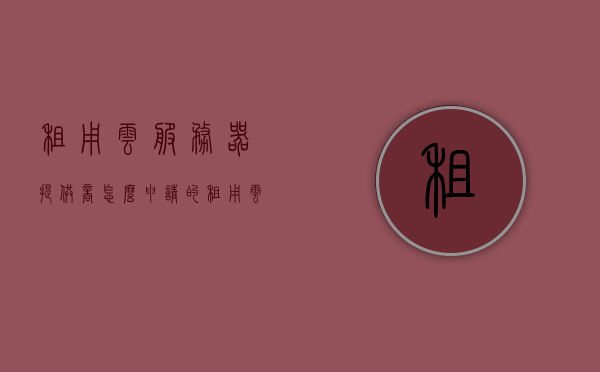 租用云服务器提供商怎么申请的（租用云计算服务器），如何申请租用云服务器服务提供商的云计算服务器？，如何申请租用云服务器服务提供商的云计算服务？步骤详解！，详解，如何申请租用云服务器服务提供商的云计算服务步骤？，申请租用云服务器服务提供商云计算服务的步骤详解与指南