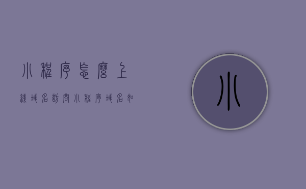 小程序怎么上线域名访问（小程序域名如何获得），小程序域名上线访问指南，获取小程序域名的方法与步骤，小程序域名上线访问全攻略，获取方法与步骤指南，小程序域名上线访问全攻略，获取方法与步骤指南，小程序域名上线访问全攻略，获取方法与步骤指南，小程序域名上线访问全攻略，获取方法与步骤指南，小程序域名上线访问全攻略，获取方法与步骤指南 第1张