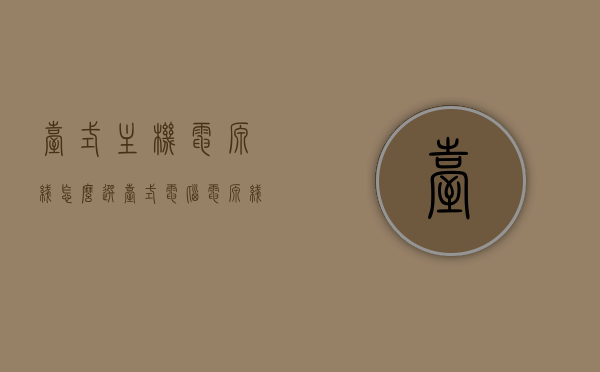 台式主机电源线怎么选（台式电脑电源线怎么选），台式电脑主机电源线的选择与购买指南，台式电脑主机电源线的选择与购买指南，选购要点及注意事项，台式电脑主机电源线的选择与购买指南，选购要点及注意事项全解析，台式电脑主机电源线的选择与购买指南，全解析及选购要点与注意事项，台式电脑主机电源线的选择与购买指南，全解析及选购要点与注意事项