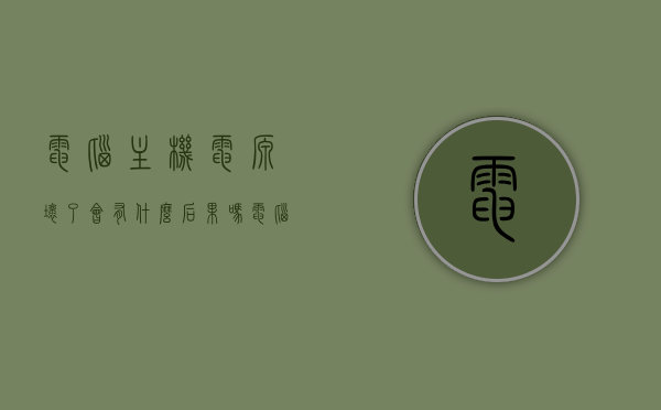 电脑主机电源坏了会有什么后果吗（电脑主机电源坏了会有什么后果吗视频），电脑主机电源故障的影响及后果解析（含视频说明），电脑主机电源故障的影响及后果解析，视频详解与解析指南