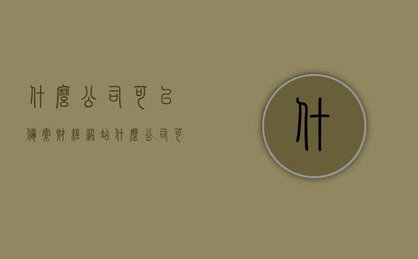 什么公司可以备案财经网站（什么公司可以备案财经网站信息），哪些公司可以备案财经网站，全面解析与信息汇总，全面解析与信息汇总，哪些公司可以备案财经网站及其信息汇总服务提供方名单揭晓！，揭秘，哪些公司具备财经网站备案资格？全面解析与信息汇总名单揭晓！，揭秘财经网站备案资格公司，全面解析与信息汇总名单揭晓！，揭秘，哪些公司具备财经网站备案资格？名单汇总与深度解析！，揭秘，哪些公司具备财经网站备案资格？全面名单汇总与深度解析报告！，揭秘，哪些公司具备财经网站备案资格？全面名单汇总与深度解析报告出炉！