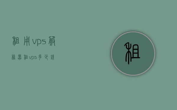 租用vps服务器（租vps多少钱），租用VPS服务器，价格及费用详解