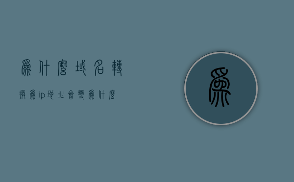 为什么域名转换为ip地址会变（为什么域名转换为ip地址会变动），域名转换过程中的IP地址变动原因解析，域名转换过程中的IP地址变动原因解析