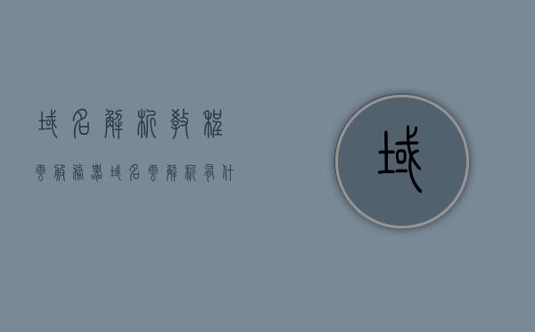 域名解析教程云服务器（域名云解析有什么用），域名解析教程，云服务器中的域名云解析功能及应用
