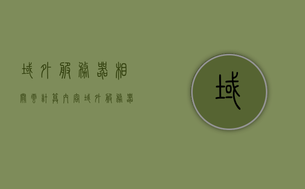 域外服务器相关云计算内容（域外服务器地址），域外服务器与云计算，探索域外服务器地址及云计算关联揭秘，域外服务器与云计算，探索关联揭秘及服务器地址探索之旅，探索域外服务器地址与云计算的关联揭秘之旅，服务器与云端交融之旅，探索域外服务器地址与云计算交融之旅，云端与服务器交融的奥秘揭秘，探索域外服务器地址与云计算交融之旅，云端奥秘揭秘与服务器探索之旅。