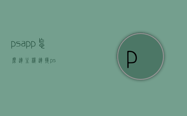 psapp怎么连主机（连接ps），PSAPP连接主机（PS连接教程），PSAPP连接主机教程，PS连接指南及PSAPP与主机的连接方式，PSAPP连接主机教程，PSAPP与主机的连接方式指南及步骤详解，PSAPP连接主机详解，PS连接教程与步骤指南，PSAPP连接主机详解，PS主机与PSAPP的完整连接指南及步骤详解，PSAPP连接PS主机详解，完整指南与步骤详解