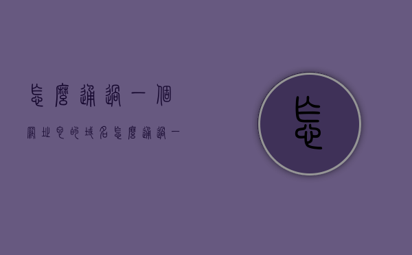 怎么通过一个网址它的域名（怎么通过一个网址它的域名找到），如何通过域名查找网址，解析与追踪方法