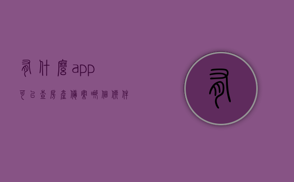 有什么app可以查房产备案（哪个软件可以查房子备案），查房产备案必备APP，轻松掌握房屋备案信息，查房产备案必备APP，轻松掌握房屋备案信息，查房产备案必备APP，轻松掌握房屋备案信息，快速查询房产备案软件推荐