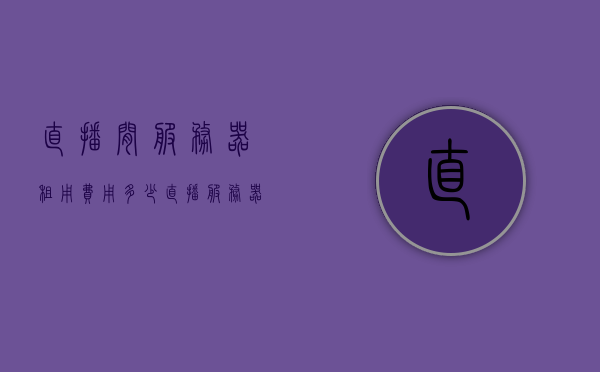 直播间服务器租用费用多少（直播服务器搭建费用），直播间服务器搭建费用详解，租用成本与费用分析，直播间服务器搭建与租用费用详解，成本与费用分析，直播间服务器搭建与租用费用详解，成本与费用分析全攻略，直播间服务器搭建与租用费用详解，成本与费用分析全攻略揭秘直播间服务器费用内幕！，揭秘直播间服务器搭建与租用费用全攻略，成本与费用分析内幕揭秘！，揭秘直播间服务器搭建与租用费用全攻略，成本与费用分析内幕大揭秘！