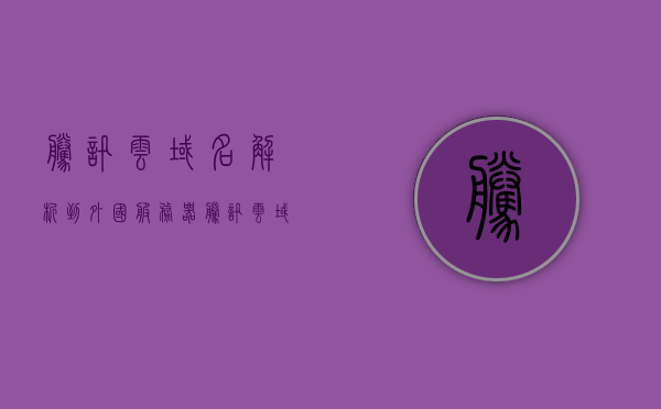 腾讯云域名解析到外国服务器（腾讯云域名解析到外国服务器失败），腾讯云域名解析至海外服务器遭遇挫折，解析失败问题解析，腾讯云域名解析至海外服务器遭遇挫折，解析失败问题解析与解决之道，腾讯云域名解析至海外服务器遭遇挫折，解析失败问题解析与解决之道，腾讯云域名解析至海外服务器遭遇挫折，解析失败问题解析与解决之道 第1张