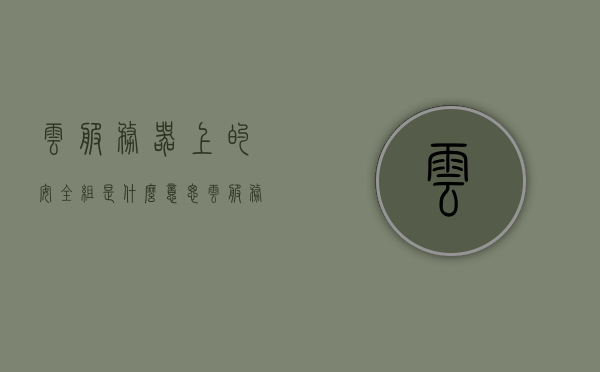 云服务器上的安全组是什么意思（云服务器安全问题），云服务器安全组概念解析与云服务器安全问题探讨，云服务器安全组概念解析，安全组的含义与云服务器安全问题探讨，云服务器安全组概念解析及安全问题探讨，安全组的含义与重要性分析