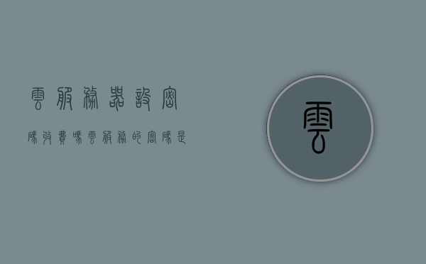 云服务器设密码收费吗（云服务的密码是多少），关于云服务器密码设定与收费的疑问解答