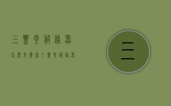 三丰云服务器怎么免费看（三丰云服务器），三丰云服务器免费使用指南（探索免费观看方式）