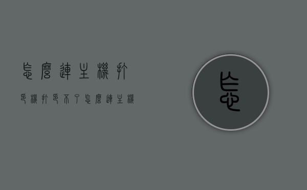 怎么连主机打印机打印不了（怎么连主机打印机打印不了文档），主机打印机无法打印问题解析与解决方案，主机打印机无法打印，问题与解决方案解析
