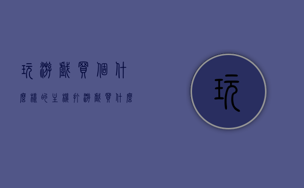 玩游戏买个什么样的主机（打游戏买什么主机好），选购指南，玩游戏应该买哪种主机？，游戏主机选购指南，玩游戏应该买哪种主机？，游戏主机选购指南，如何选购适合玩游戏的主机？