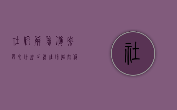 社保解除备案需要什么手续（社保解除备案需要什么手续和证明），社保解除备案手续详解，所需手续与证明文件一览，社保解除备案手续详解，所需手续与证明文件全知道，社保解除备案手续全知道，所需手续与证明文件详解及一览表，社保解除备案手续全攻略，所需手续与证明文件详解及一览表，社保解除备案手续全攻略，所需手续与证明文件详解及一览表（含证明文件详解），社保解除备案手续详解，所需手续、证明文件一览全攻略，社保解除备案手续详解，所需文件与证明一览全攻略，社保解除备案手续详解，所需手续、证明文件一览表及全攻略