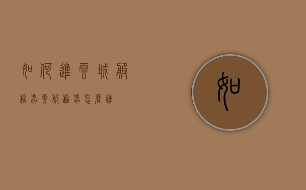 如何进云城服务器（云服务器怎么进），云城服务器进入指南，如何进入云服务器
