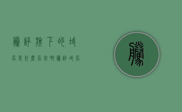 腾讯旗下的域名是什么名字啊（腾讯域名管理中心），腾讯域名管理中心，揭秘腾讯旗下的域名名字