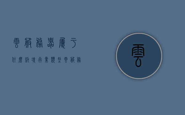 云服务器属于什么板块行业类型（云服务器属于什么板块行业类型的），云服务器所属板块行业类型解析，技术革新下的云计算领域