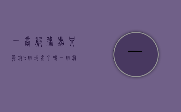 一台服务器只能放5个域名了吗（一个服务器可以放几个域名），关于服务器放置域名数量的疑问，一台服务器能否容纳多于5个域名？