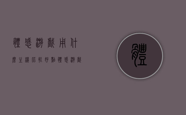 体感游戏用什么主机比较好点（体感游戏买什么主机），体感游戏最佳主机推荐，选择优质体感游戏主机攻略