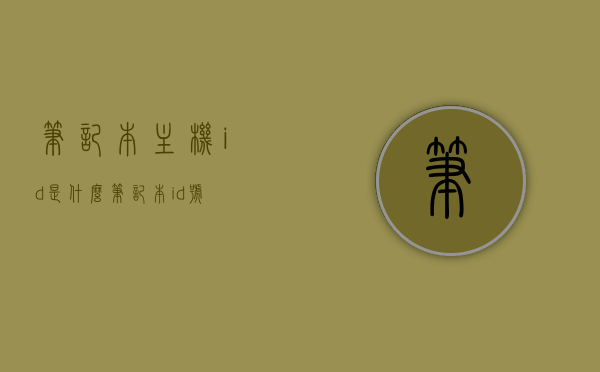 笔记本主机id是什么（笔记本id号），笔记本主机ID及ID号解析