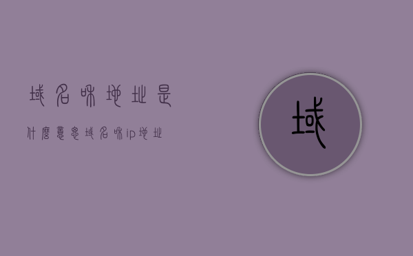 域名和地址是什么意思（域名和ip地址是什么），域名与IP地址解析，域名和地址的含义介绍，域名与IP地址解析详解，域名和地址的含义介绍及关系解析
