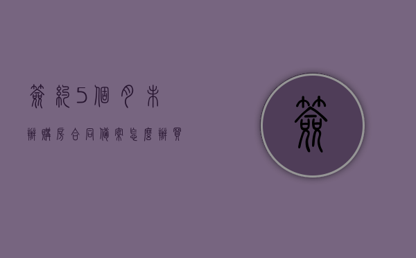 签约5个月未办购房合同备案怎么办（买房签合同一个月了没给备案），签约后未办理购房合同备案，购房者如何应对？，如何应对签约后未办理购房合同备案的情况，解决方案与建议措施。