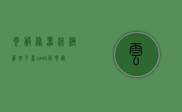 云服务器终极管理平台saas化（云服务 saas），云服务器终极管理平台SaaS化，云服务SaaS的全新体验，云服务器终极管理平台SaaS化，云服务的新体验与终极体验，云服务器SaaS化终极管理平台，云服务新体验与终极体验探索，云服务器SaaS化终极管理平台，探索云服务的新体验与终极体验，云服务器SaaS化终极管理平台，探索云服务的新体验与极致体验之旅