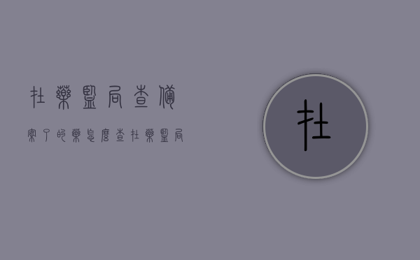在药监局查备案了的药怎么查（在药监局查备案了的药怎么查询），药监局备案药品查询指南，如何验证药品备案信息？
