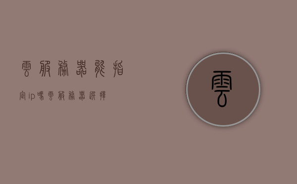 云服务器能指定ip吗（云服务器 选择），云服务器能否指定IP及选择指南