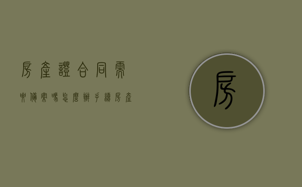 房产证合同需要备案吗怎么办手续（房产证合同需要备案吗怎么办手续呢），房产证合同备案流程及注意事项，备案手续详解，房产证合同备案详解，流程、注意事项与手续全攻略，房产证合同备案详解，流程、注意事项与手续全攻略指南，房产证合同备案详解，流程、注意事项与手续全攻略指南，房产证合同备案详解，流程、注意事项与手续全攻略指南，房产证合同备案详解，流程、注意事项与手续全攻略指南（含备案流程、手续详解），房产证合同备案详解，流程、注意事项与手续全攻略（含备案流程详解）