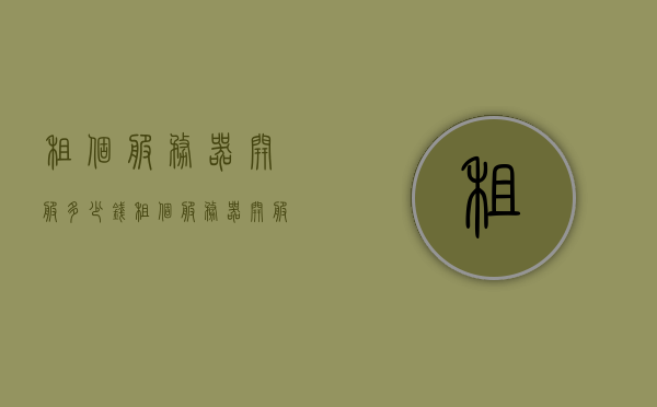 租个服务器开服多少钱（租个服务器开服多少钱啊），租服务器开服的费用是多少？，租服务器开服的费用详解，多少钱能租到合适的服务器？，租服务器开服的费用详解，如何找到适合预算的服务器？，租服务器开服的费用详解，如何找到适合预算的服务器？，租服务器开服的费用详解，如何根据预算找到适合的服务器？，租服务器开服的费用详解，如何根据预算找到适合的服务器？ 第1张
