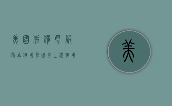 美国低价云服务器租用（美国云主机租用），美国云服务器租用特惠（美国云主机租用服务），美国云服务器租用特惠，低价租用美国云主机服务，美国云服务器租用特惠，优质低价云服务体验，美国优质低价云服务器租用特惠，享受顶级云服务体验