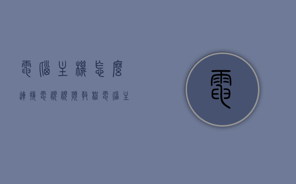 电脑主机怎么连接电视视频教程（电脑主机怎样连接电视机），电脑主机连接电视教程，详细步骤与操作指南，电脑主机连接电视全攻略，详细步骤与操作指南（视频教程），电脑主机连接电视全攻略，视频教程与详细步骤操作指南，电脑主机连接电视全攻略，视频教程详解与操作指南，电脑主机连接电视全攻略，视频教程详解与操作指南（含详细步骤）
