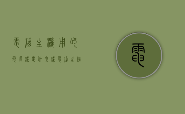 电脑主机用的电源线是什么线（电脑主机的电源线是哪一个），电脑主机电源线的类型及识别指南