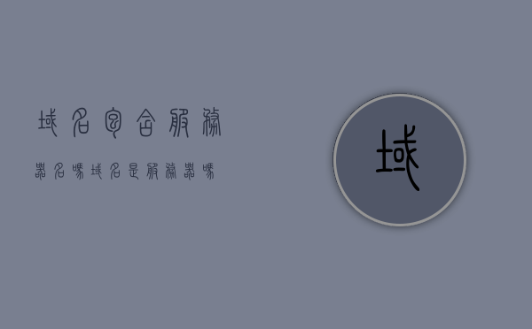 域名包含服务器名吗（域名是服务器吗），域名是否包含服务器名？解析域名与服务器的关系，域名是否包含服务器名？解析域名与服务器的关系详解