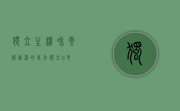 独立主机和云服务器的区别（独立ip云主机），独立主机与云服务器的差异解析，独立IP云主机的优势与特点，独立主机与云服务器差异解析，独立IP云主机的优势与特点对比解析，独立主机与云服务器差异解析，独立IP云主机的优势与特点对比探讨，独立主机与云服务器差异解析，独立IP云主机的优势与特点深度对比探讨