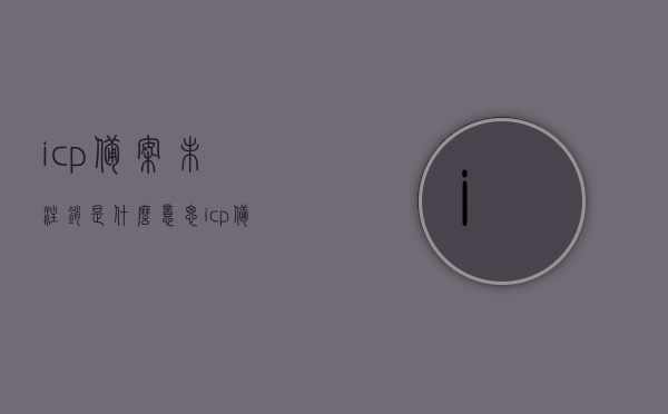 icp备案未注销是什么意思（icp备案已通过,但没有申请啊），ICP备案未注销的含义及应对情况解析，ICP备案未注销的含义、影响及应对情况解析