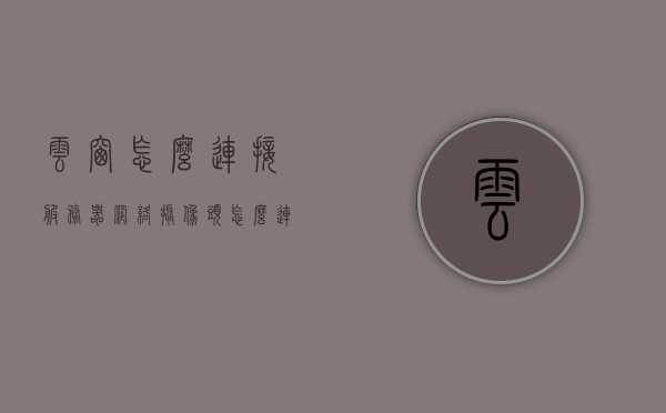 云窗怎么连接服务器网络（摄像头怎么连接云服务器），云窗连接服务器网络教程，摄像头如何接入云服务器？，云窗连接服务器网络教程，摄像头接入云服务器的步骤与指南